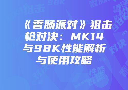 《香肠派对》狙击枪对决：MK14与98K性能解析与使用攻略