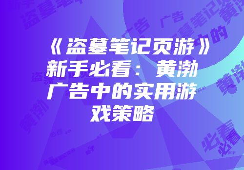 《盗墓笔记页游》新手必看:黄渤广告中的实用游戏策略