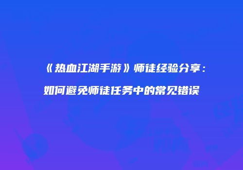 《热血江湖手游》师徒经验分享：如何避免师徒任务中的常见错误