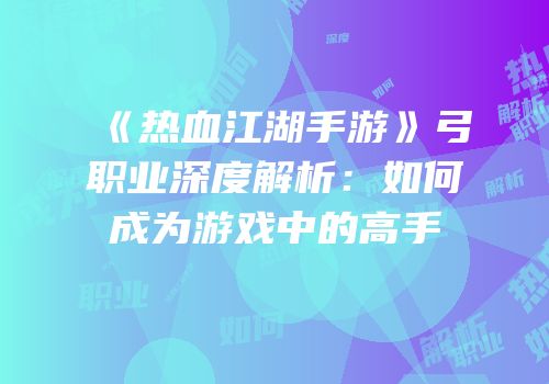 《热血江湖手游》弓职业深度解析：如何成为游戏中的高手