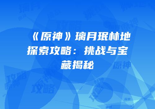 《原神》璃月珉林地探索攻略：挑战与宝藏揭秘
