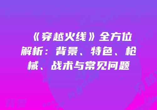 《穿越火线》全方位解析：背景、特色、枪械、战术与常见问题