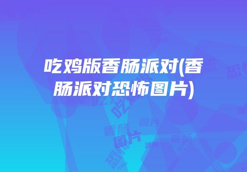 吃鸡版香肠派对(香肠派对恐怖图片)