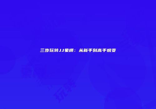 三步玩转JJ象棋：从新手到高手蜕变