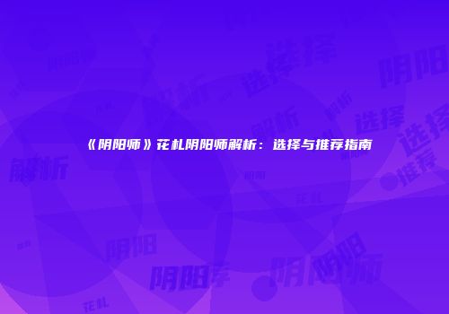 《阴阳师》花札阴阳师解析：选择与推荐指南