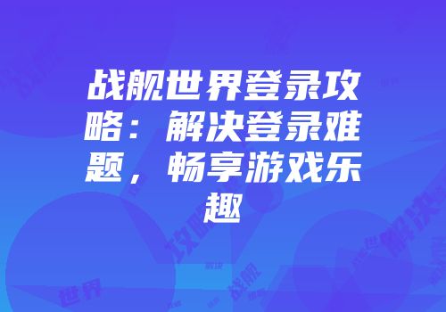 战舰世界登录攻略：解决登录难题，畅享游戏乐趣