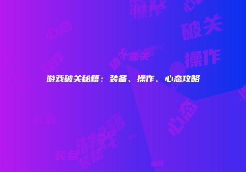 游戏破关秘籍：装备、操作、心态攻略