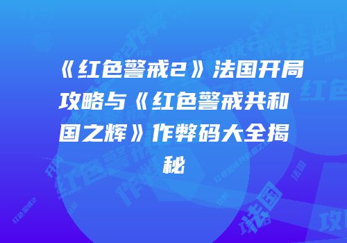 《红色警戒2》法国开局攻略与《红色警戒共和国之辉》作弊码大全揭秘
