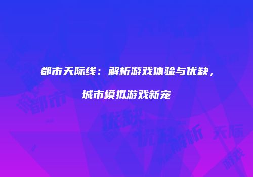 都市天际线：解析游戏体验与优缺，城市模拟游戏新宠