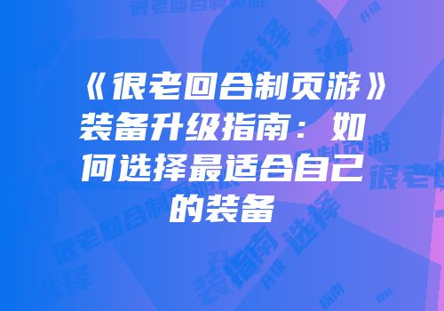 《很老回合制页游》装备升级指南：如何选择最适合自己的装备