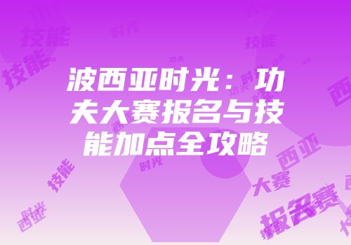 波西亚时光：功夫大赛报名与技能加点全攻略