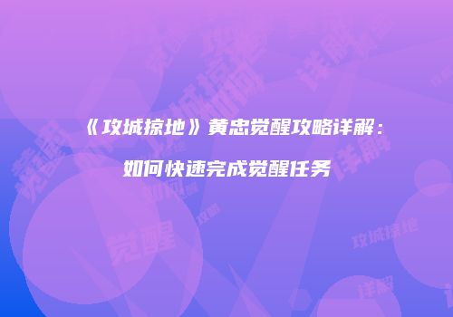 《攻城掠地》黄忠觉醒攻略详解:如何快速完成觉醒任务