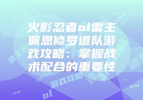 火影忍者ol雷主佩恩修罗道队游戏攻略：掌握战术配合的重要性