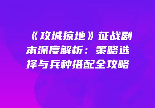 《攻城掠地》征战剧本深度解析：策略选择与兵种搭配全攻略