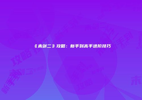 《末剑二》攻略：新手到高手进阶技巧