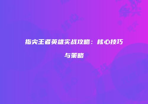指尖王者英雄实战攻略：核心技巧与策略