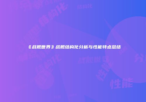 《战舰世界》战舰结构化分析与性能特点总结