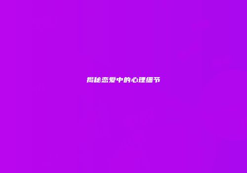 揭秘恋爱中的心理细节