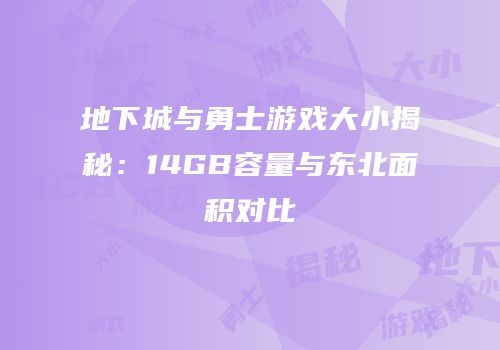 地下城与勇士游戏大小揭秘：14GB容量与东北面积对比