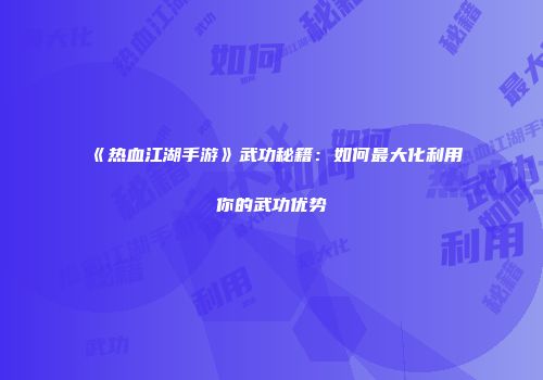 《热血江湖手游》武功秘籍：如何最大化利用你的武功优势