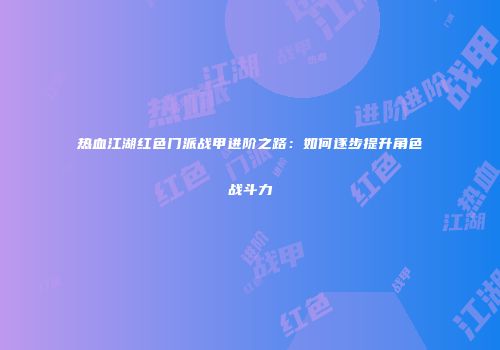热血江湖红色门派战甲进阶之路：如何逐步提升角色战斗力