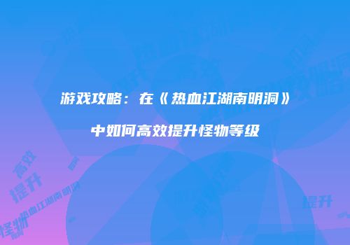 游戏攻略：在《热血江湖南明洞》中如何高效提升怪物等级