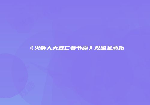 《火柴人大逃亡春节篇》攻略全解析
