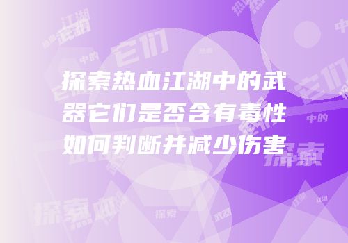 探索热血江湖中的武器它们是否含有毒性如何判断并减少伤害