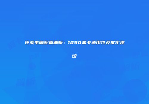 逆战电脑配置解析：1050显卡适用性及优化建议