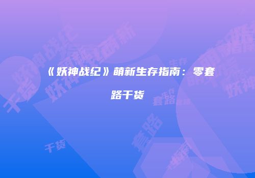 《妖神战纪》萌新生存指南：零套路干货