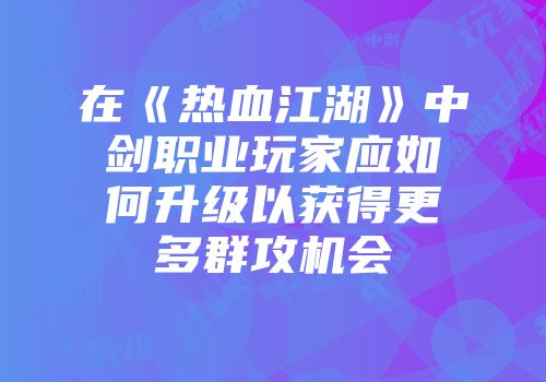 在《热血江湖》中剑职业玩家应如何升级以获得更多群攻机会