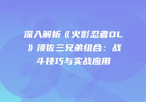 深入解析《火影忍者OL》须佐三兄弟组合:战斗技巧与实战应用