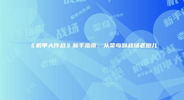 《机甲大作战》新手指南：从菜鸟到战场老炮儿