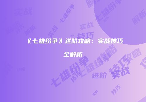《七雄纷争》进阶攻略：实战技巧全解析