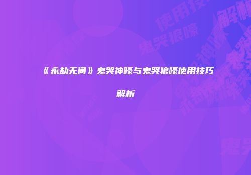 《永劫无间》鬼哭神嚎与鬼哭狼嚎使用技巧解析