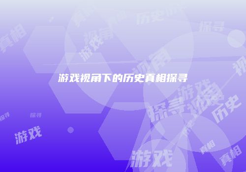 游戏视角下的历史真相探寻