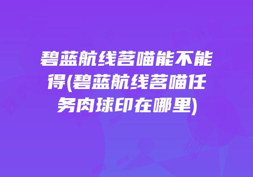 碧蓝航线茗喵能不能得(碧蓝航线茗喵任务肉球印在哪里)
