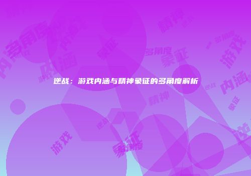 逆战：游戏内涵与精神象征的多角度解析