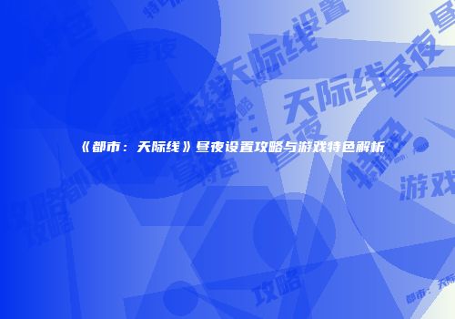 《都市：天际线》昼夜设置攻略与游戏特色解析