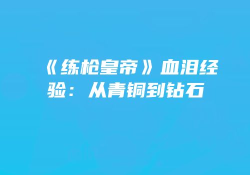《练枪皇帝》血泪经验：从青铜到钻石