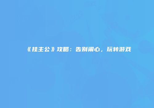 《挂主公》攻略：告别闹心，玩转游戏