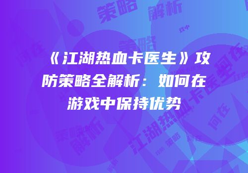 《江湖热血卡医生》攻防策略全解析：如何在游戏中保持优势