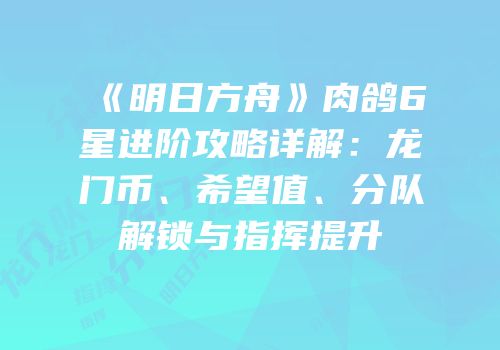 《明日方舟》肉鸽6星进阶攻略详解：龙门币、希望值、分队解锁与指挥提升