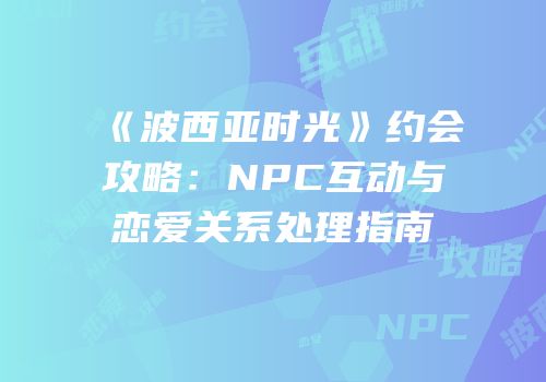 《波西亚时光》约会攻略：NPC互动与恋爱关系处理指南