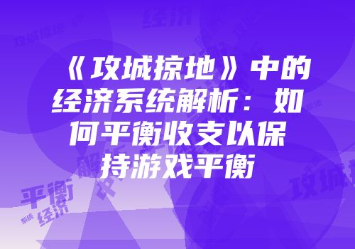 《攻城掠地》中的经济系统解析:如何平衡收支以保持游戏平衡