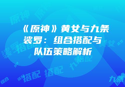《原神》黄女与九条裟罗：组合搭配与队伍策略解析