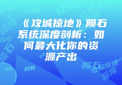 《攻城掠地》陨石系统深度剖析：如何最大化你的资源产出