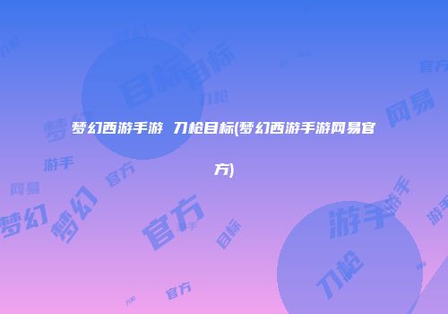 梦幻西游手游 刀枪目标(梦幻西游手游网易官方)