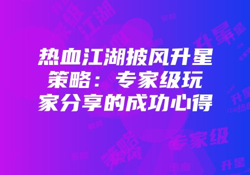 热血江湖披风升星策略：专家级玩家分享的成功心得