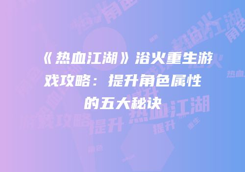 《热血江湖》浴火重生游戏攻略：提升角色属性的五大秘诀